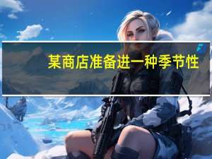 某商店准备进一种季节性（某商店准备进一批季节性小家电）