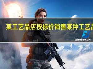 某工艺品店按标价销售某种工艺品时（工艺商场按标价销售某种工艺品时）