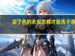 染了色的衣服怎样才能洗干净