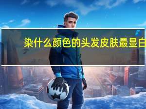 染什么颜色的头发皮肤最显白