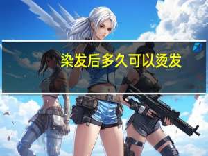 染发后多久可以烫发？