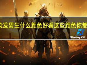 染发男生什么颜色好看 这些颜色你都试过吗