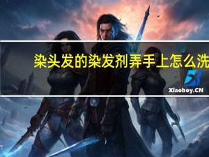 染头发的染发剂弄手上怎么洗（染发剂弄手上怎么洗）