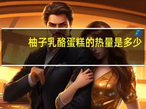 柚子乳酪蛋糕的热量是多少