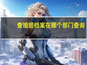 查婚姻档案在哪个部门查询