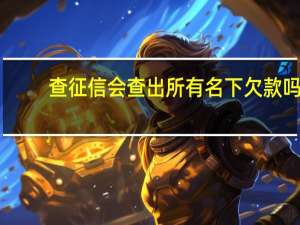 查征信会查出所有名下欠款吗