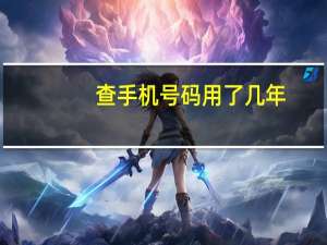 查手机号码用了几年（查手机号码）