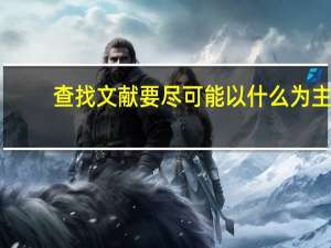 查找文献要尽可能以什么为主