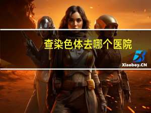 查染色体去哪个医院？染色体异常应去哪个科看