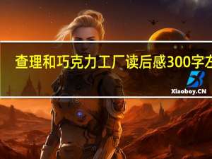 查理和巧克力工厂读后感300字左右（查理和巧克力工厂读后感300字）