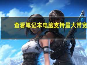查看笔记本电脑支持最大带宽（查看笔记本电脑配置）