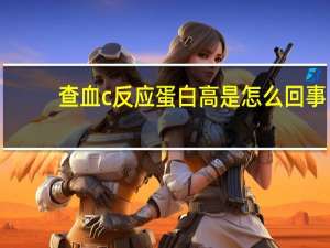 查血c反应蛋白高是怎么回事（c反应蛋白高是怎么回事）