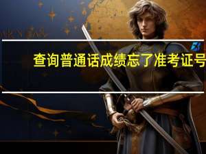 查询普通话成绩忘了准考证号（普通话成绩查询忘记准考证号怎么办）