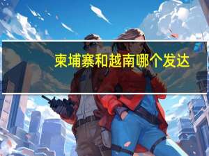 柬埔寨和越南哪个发达