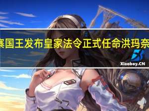 柬埔寨国王发布皇家法令 正式任命洪玛奈为新任首相