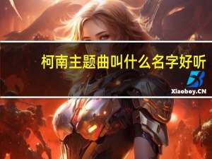 柯南主题曲叫什么名字好听（柯南主题曲叫什么名字）