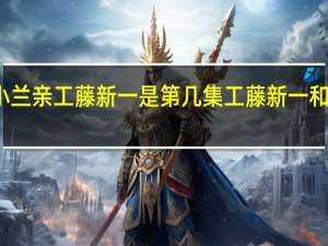 柯南小兰亲工藤新一是第几集 工藤新一和小兰床上戏
