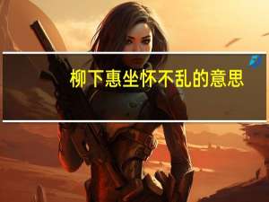 柳下惠坐怀不乱的意思（柳下惠坐怀不乱典故）