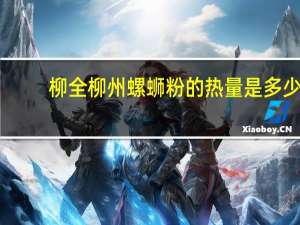 柳全 柳州螺蛳粉的热量是多少