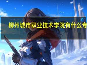 柳州城市职业技术学院有什么专业