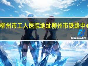 柳州市工人医院地址 柳州市铁路中心医院