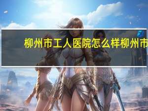 柳州市工人医院怎么样 柳州市工人医院临床心理科好不好