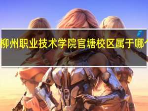 柳州职业技术学院官塘校区属于哪个街道