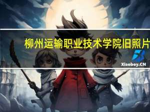 柳州运输职业技术学院旧照片（柳州运输职业技术学院）
