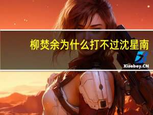 柳焚余为什么打不过沈星南（柳焚余）