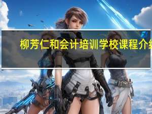 柳芳仁和会计培训学校课程介绍