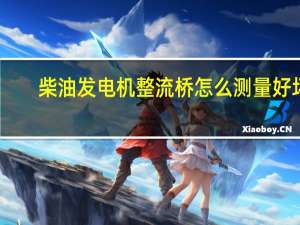 柴油发电机整流桥怎么测量好坏