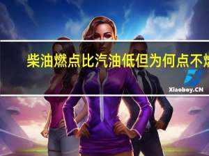 柴油燃点比汽油低但为何点不燃（柴油燃点）