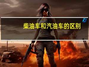 柴油车和汽油车的区别（柴油车和汽油车的优点和缺点）