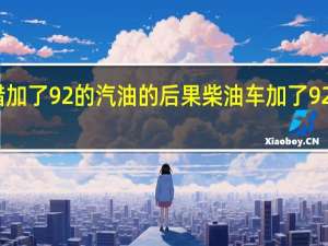 柴油车错加了92的汽油的后果 柴油车加了92号汽油会怎样