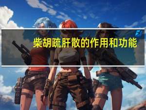 柴胡疏肝散的作用和功能（柴胡疏肝散的作用）
