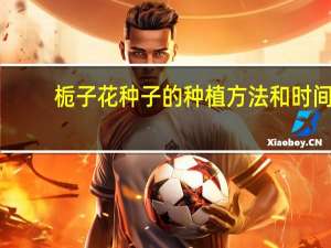 栀子花种子的种植方法和时间