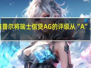 标准普尔将瑞士信贷AG的评级从“A”上调至“A+”前景展望从“发展中”调整至“稳定”