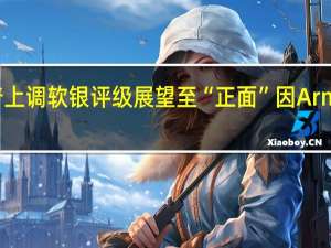 标普上调软银评级展望至“正面”因Arm上市成功