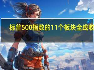 标普500指数的11个板块全线收跌