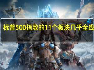 标普500指数的11个板块几乎全线收跌