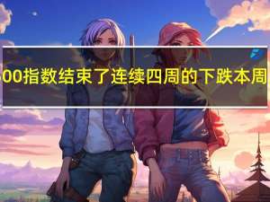 标普500指数结束了连续四周的下跌本周累涨0.5%道指累跌0.3%纳指累涨1.6%