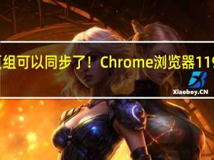 标签页组可以同步了！Chrome浏览器119稳定版更新： 新增IP保护
