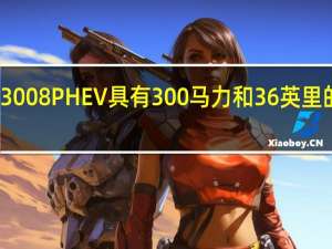 标致3008 PHEV具有300马力和36英里的续航里程