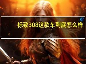 标致308这款车到底怎么样（新款标志308怎么样）