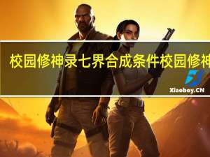校园修神录七界合成条件 校园修神录5.6攻略