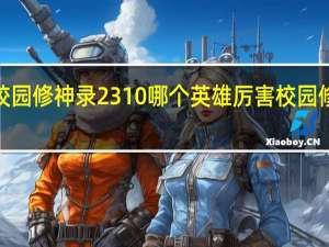 校园修神录2 310哪个英雄厉害 校园修神录2.1攻略