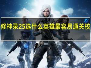 校园修神录25选什么英雄最容易通关 校园修神录2.4攻略