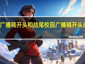 校园广播稿开头和结尾 校园广播稿开头语和结束语