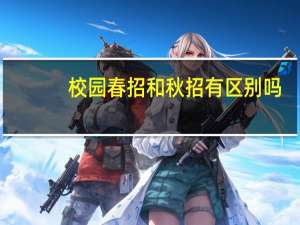 校园春招和秋招有区别吗