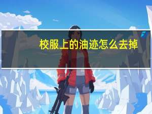 校服上的油迹怎么去掉